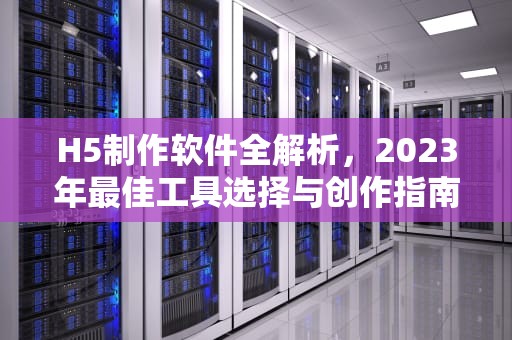 H5制作软件全解析，2023年最佳工具选择与创作指南，免费h5制作软件