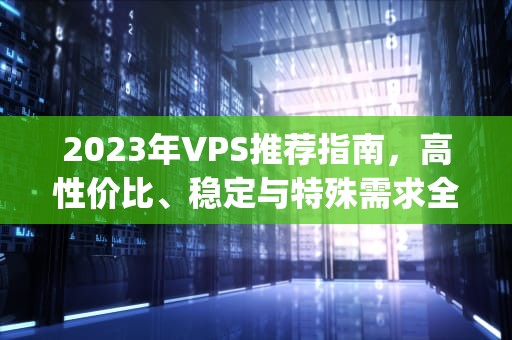 2023年VPS推荐指南，高性价比、稳定与特殊需求全解析，梯子vps推荐