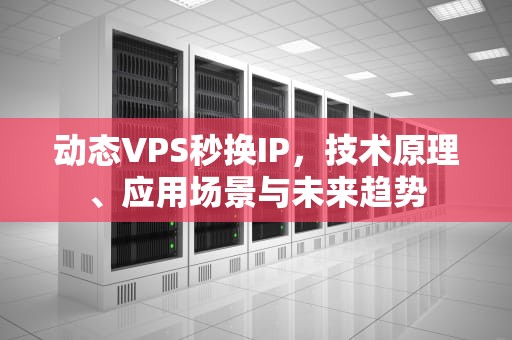 动态VPS秒换IP，技术原理、应用场景与未来趋势