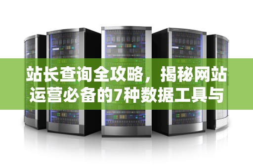 站长查询全攻略，揭秘网站运营必备的7种数据工具与使用技巧，站长查询工具
