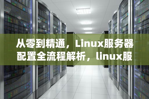 从零到精通，Linux服务器配置全流程解析，linux服务器配置ip地址命令