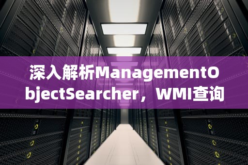 深入解析ManagementObjectSearcher，WMI查询在.NET开发中的核心应用