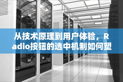从技术原理到用户体验，Radio按钮的选中机制如何塑造现代交互设计，radio选中再点击取消