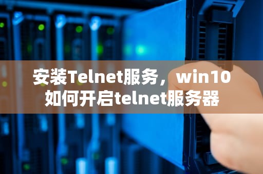 安装Telnet服务，win10如何开启telnet服务器