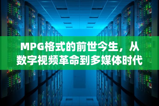 MPG格式的前世今生，从数字视频革命到多媒体时代的基石，mpg格式用什么播放器打开