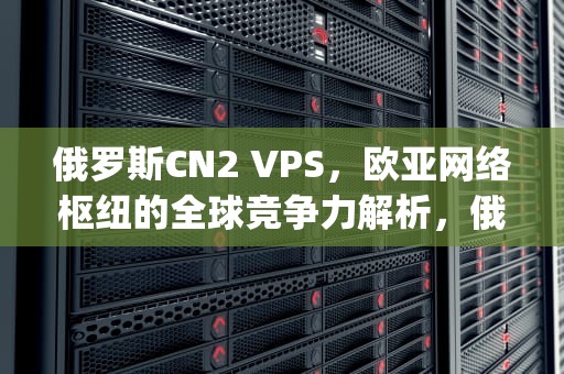 俄罗斯CN2 VPS，欧亚网络枢纽的全球竞争力解析，俄罗斯cn2vps