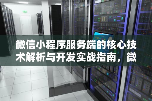 微信小程序服务端的核心技术解析与开发实战指南，微信小程序服务端搭建