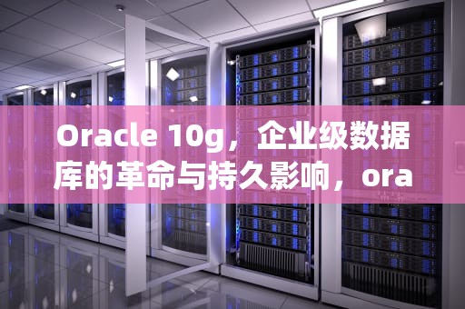 Oracle 10g，企业级数据库的革命与持久影响，oracle10g安装教程