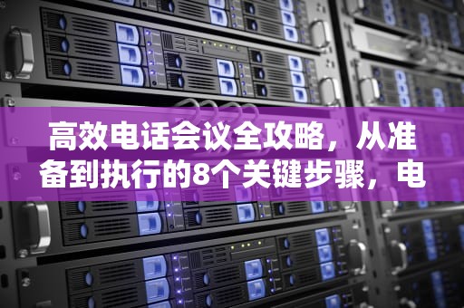 高效电话会议全攻略，从准备到执行的8个关键步骤，电话会议怎么开通