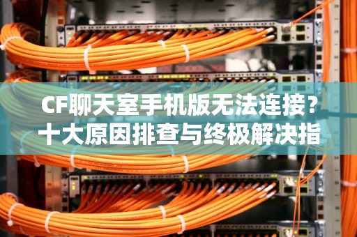 CF聊天室手机版无法连接？十大原因排查与终极解决指南，cf聊天室手机版无法连接服务器