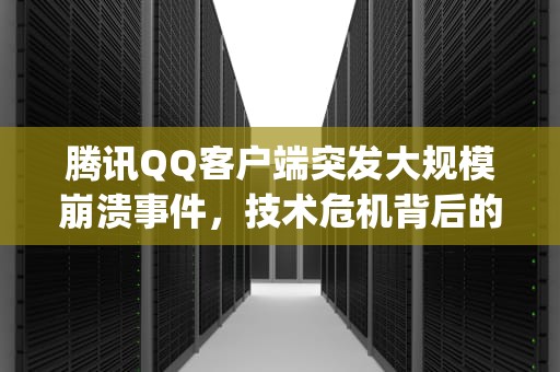 腾讯QQ客户端突发大规模崩溃事件，技术危机背后的警示与反思，腾讯qq打不开怎么回事