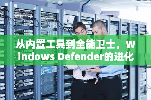从内置工具到全能卫士，Windows Defender的进化之路，windows defender是什么软件