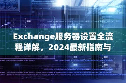 Exchange服务器设置全流程详解，2024最新指南与企业级最佳实践，exchange服务器设置步骤详解