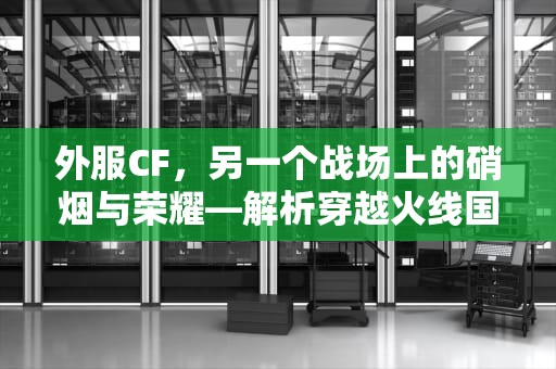 外服CF，另一个战场上的硝烟与荣耀—解析穿越火线国际服的十年风云，外服cf手游
