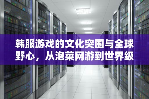 韩服游戏的文化突围与全球野心，从泡菜网游到世界级IP的嬗变，韩服游戏交易平台