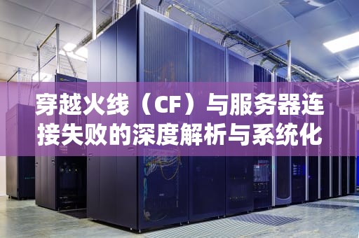 穿越火线（CF）与服务器连接失败的深度解析与系统化解决方案，cf与服务器连接失败怎么回事
