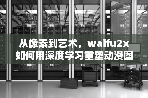 从像素到艺术，waifu2x如何用深度学习重塑动漫图像处理，waifu2x官网