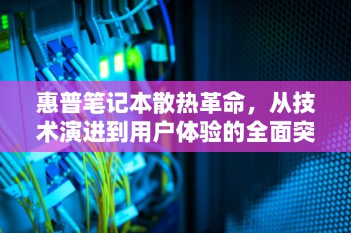 惠普笔记本散热革命，从技术演进到用户体验的全面突破，惠普笔记本散热