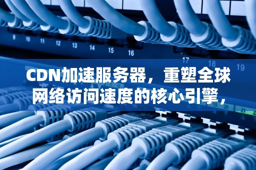 CDN加速服务器，重塑全球网络访问速度的核心引擎，cdn加速服务器怎么赚钱