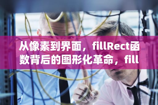 从像素到界面，fillRect函数背后的图形化革命，fillrectangle