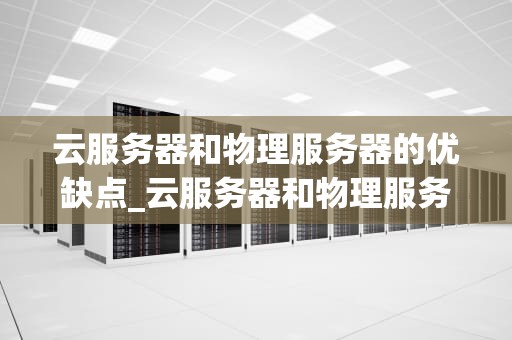 云服务器和物理服务器的优缺点_云服务器和物理服务器的优缺点是什么_云服务器与物理服务器的优缺点比较