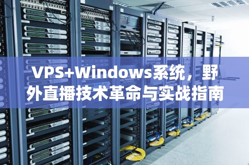 VPS+Windows系统,野外直播技术革命与实战指南,户外直播网站怎么进入 VPS+Windows系统,野外直播技术革命与实战指南,户外直播网站怎么进入