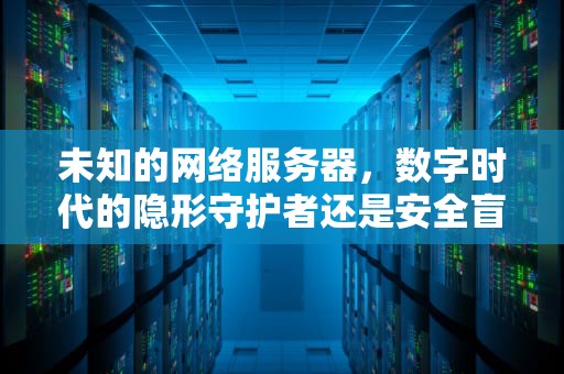 未知的网络服务器，数字时代的隐形守护者还是安全盲点？未知的网络服务器怎么设置
