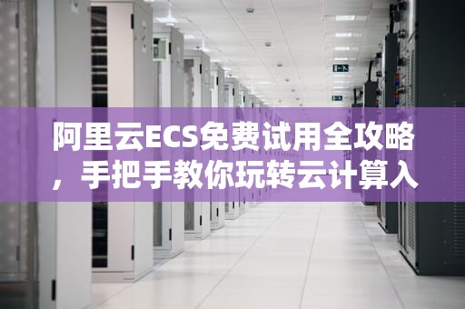阿里云ECS免费试用全攻略，手把手教你玩转云计算入门，阿里云服务器试用后会自动续费吗