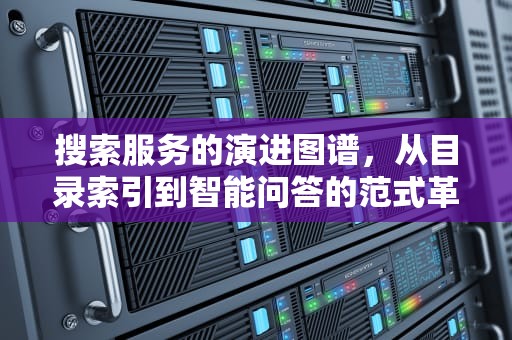 搜索服务的演进图谱，从目录索引到智能问答的范式革命，搜索服务器