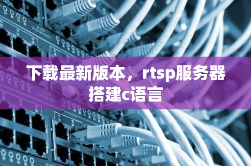 下载最新版本，rtsp服务器搭建c语言