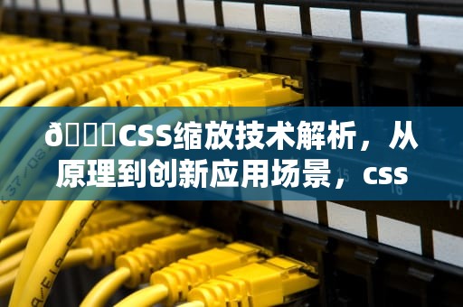 📝CSS缩放技术解析，从原理到创新应用场景，csszoom属性