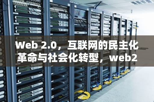 Web 2.0，互联网的民主化革命与社会化转型，web2.0与web3.0区别