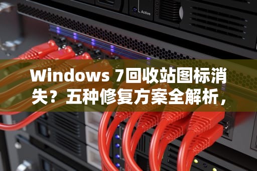 Windows 7回收站图标消失？五种修复方案全解析，win7回收站不见了怎么办