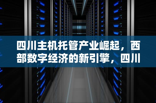 四川主机托管产业崛起，西部数字经济的新引擎，四川主机托管公司排名