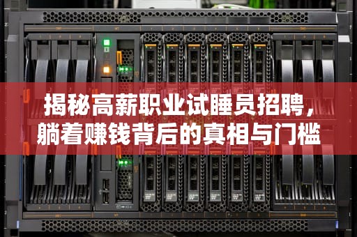 揭秘高薪职业试睡员招聘，躺着赚钱背后的真相与门槛，试睡员招聘信息