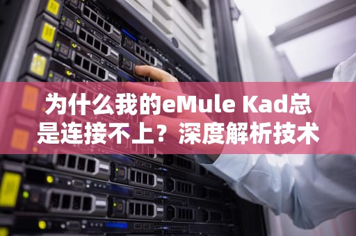 为什么我的eMule Kad总是连接不上？深度解析技术原理与解决方案，emule kad连接不上怎么办