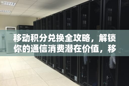 移动积分兑换全攻略，解锁你的通信消费潜在价值，移动积分兑换话费怎么换