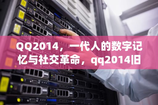 QQ2014，一代人的数字记忆与社交革命，qq2014旧版本下载