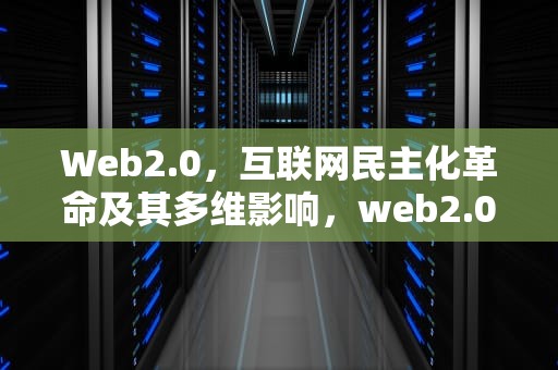 Web2.0，互联网民主化革命及其多维影响，web2.0是什么意思
