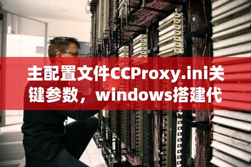 主配置文件CCProxy.ini关键参数，windows搭建代理服务器 转发ftp请求