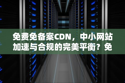 免费免备案CDN，中小网站加速与合规的完美平衡？免费免备案CDN