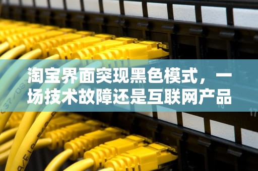 淘宝界面突现黑色模式，一场技术故障还是互联网产品的社会实验？淘宝打开怎么是黑屏
