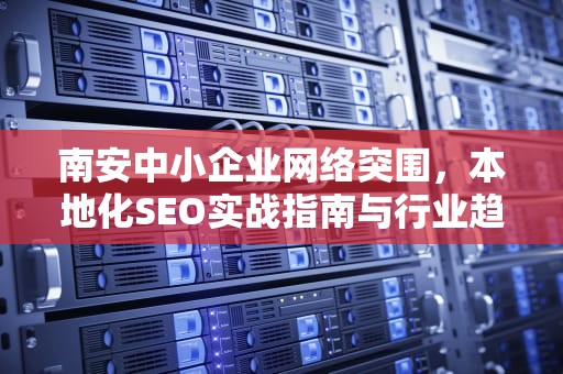 南安中小企业网络突围，本地化SEO实战指南与行业趋势解析，南安SEO优化