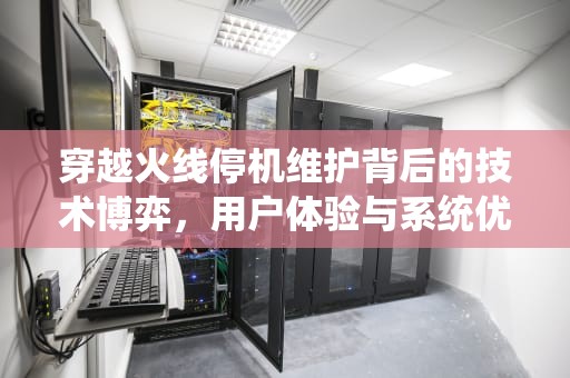 穿越火线停机维护背后的技术博弈，用户体验与系统优化的双重奏，cf停机维护公告