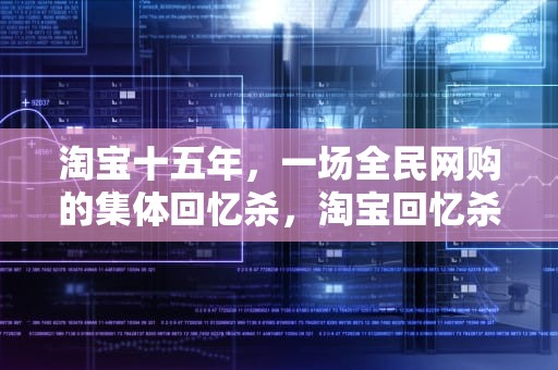 淘宝十五年，一场全民网购的集体回忆杀，淘宝回忆杀看不了
