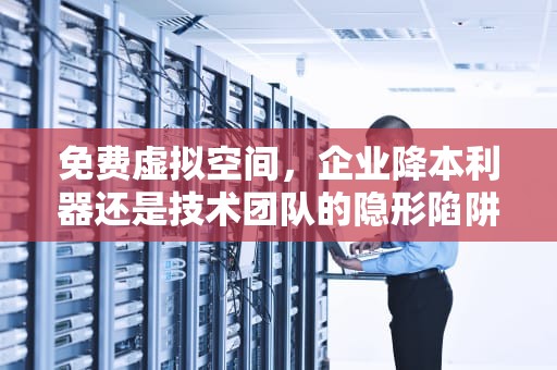 免费虚拟空间，企业降本利器还是技术团队的隐形陷阱？免费虚拟空间下载