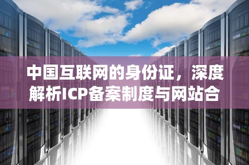 中国互联网的身份证，深度解析ICP备案制度与网站合规运营，icp网站备案查询,域名备案查询