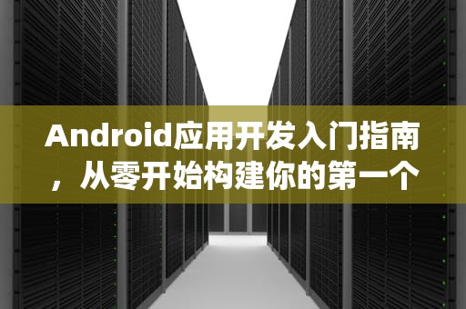 Android应用开发入门指南，从零开始构建你的第一个应用，Android应用开发入门教程(经典版)
