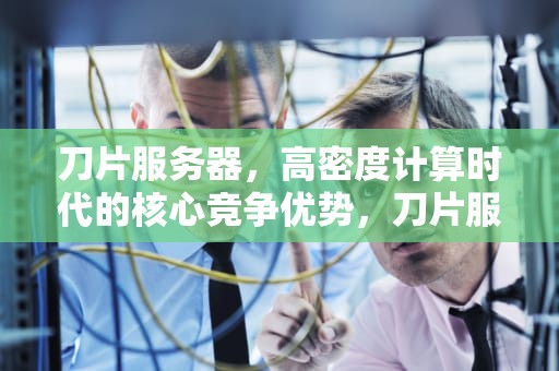 刀片服务器，高密度计算时代的核心竞争优势，刀片服务器的优势有哪些