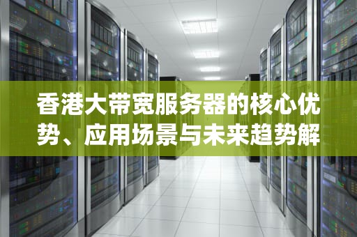 香港大带宽服务器的核心优势、应用场景与未来趋势解析，香港大带宽服务器ES5机房测试ip地址是多少啊